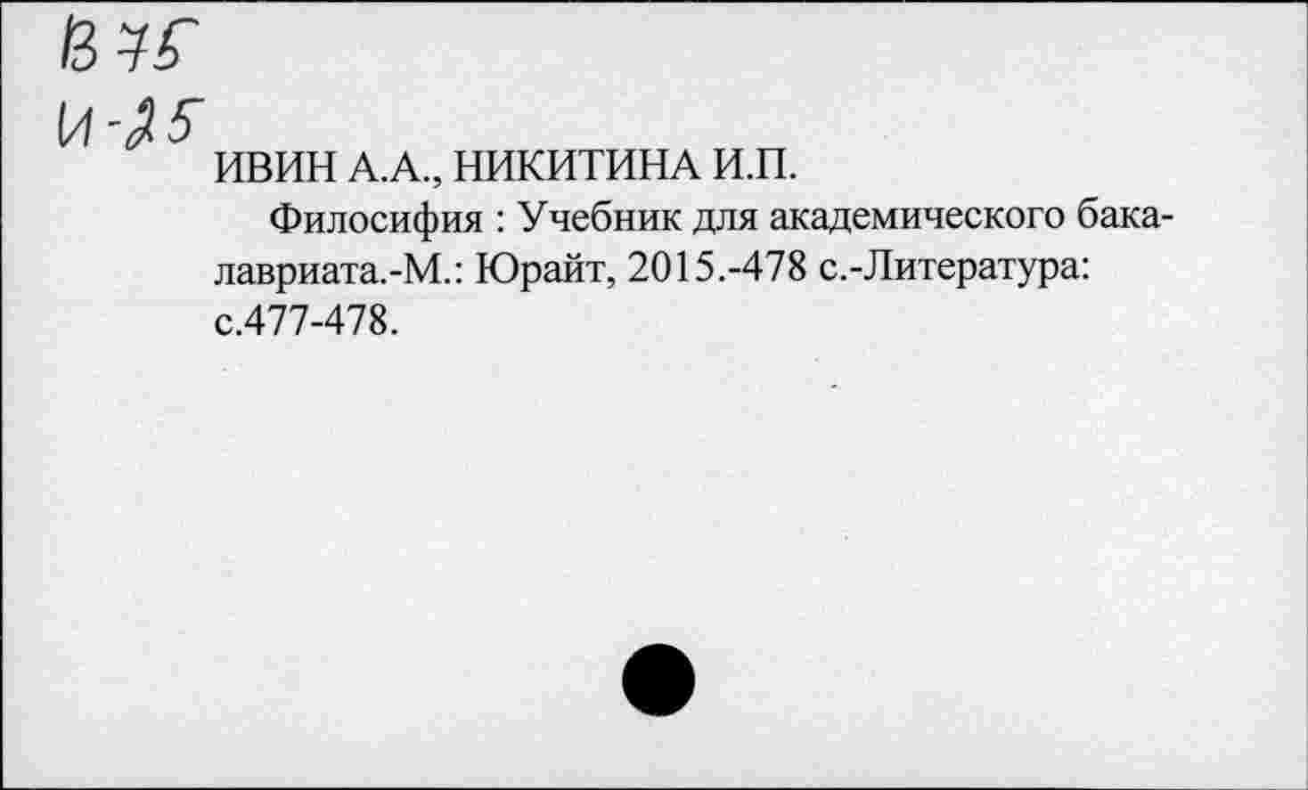 ﻿\Л-Э.5
ИВИН А.А., НИКИТИНА И.П.
Филосифия : Учебник для академического бакалавриата.-!^.: Юрайт, 2015.-478 с.-Литература: с.477-478.